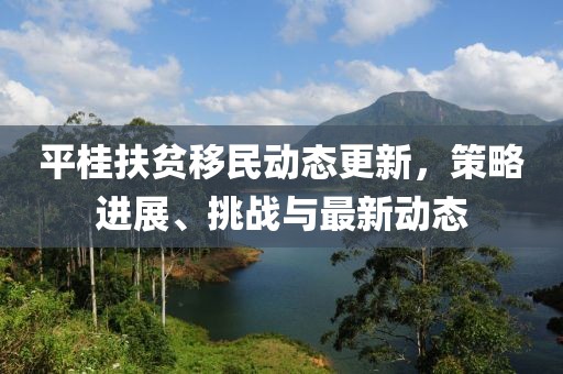 平桂扶贫移民动态更新，策略进展、挑战与最新动态