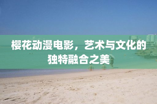 樱花动漫电影，艺术与文化的独特融合之美