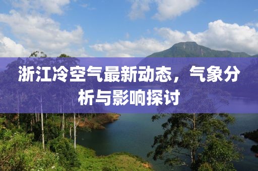 浙江冷空气最新动态，气象分析与影响探讨