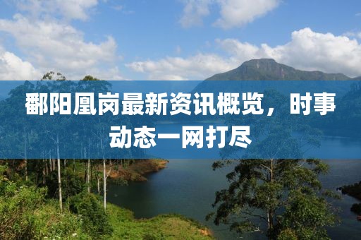 鄱阳凰岗最新资讯概览，时事动态一网打尽