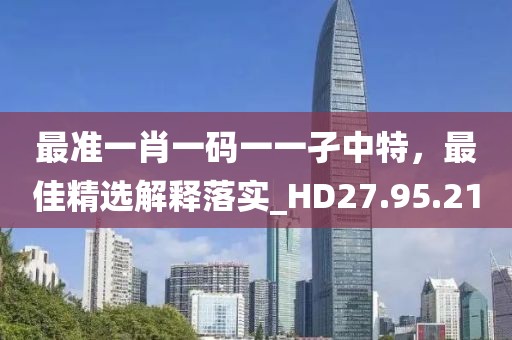 最准一肖一码一一孑中特，最佳精选解释落实_HD27.95.21