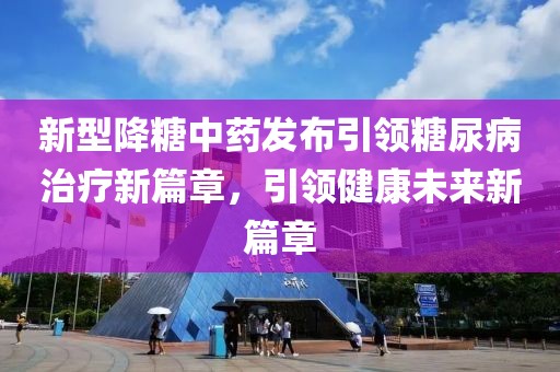 新型降糖中药发布引领糖尿病治疗新篇章，引领健康未来新篇章