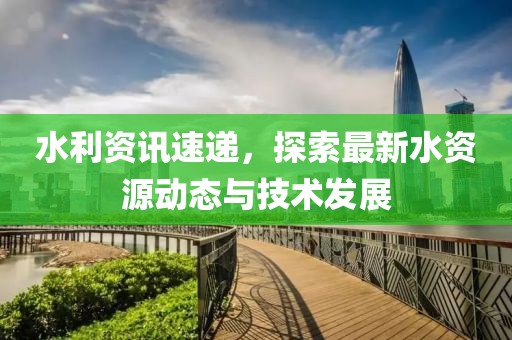 水利资讯速递，探索最新水资源动态与技术发展
