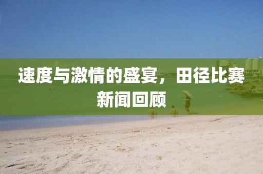 速度与激情的盛宴，田径比赛新闻回顾
