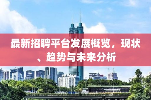 最新招聘平台发展概览，现状、趋势与未来分析