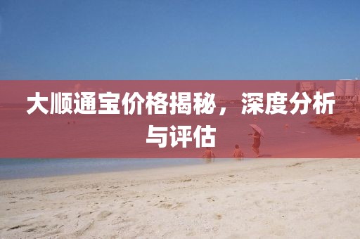 大顺通宝价格揭秘，深度分析与评估