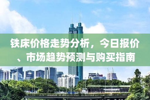 铁床价格走势分析，今日报价、市场趋势预测与购买指南
