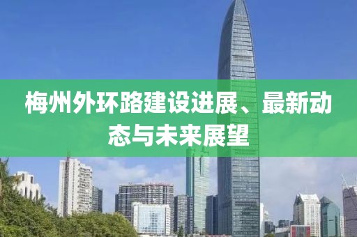 梅州外环路建设进展、最新动态与未来展望