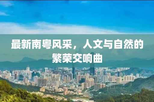 最新南粤风采，人文与自然的繁荣交响曲