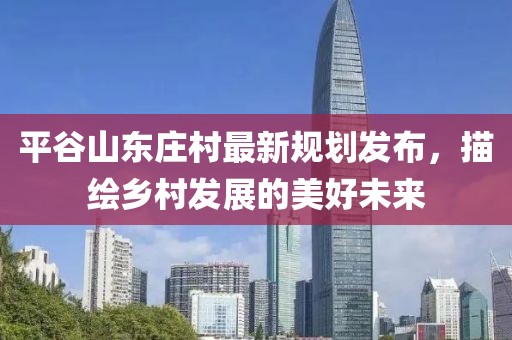 平谷山东庄村最新规划发布，描绘乡村发展的美好未来