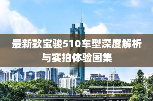 最新款宝骏510车型深度解析与实拍体验图集