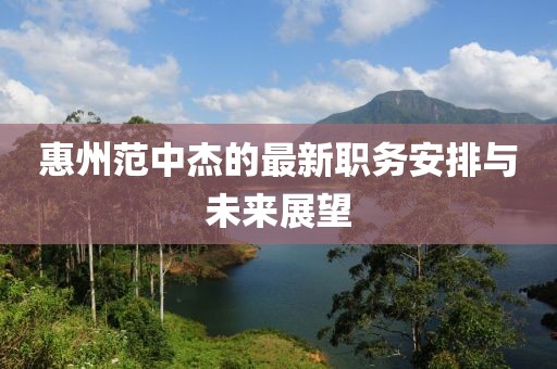 惠州范中杰的最新职务安排与未来展望
