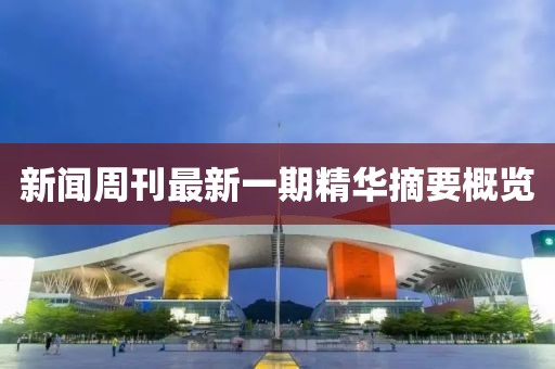 新闻周刊最新一期精华摘要概览