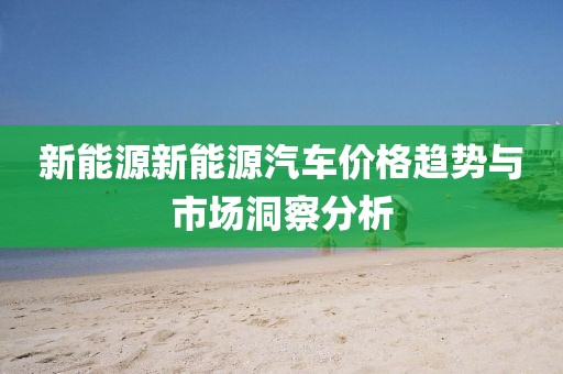 新能源新能源汽车价格趋势与市场洞察分析