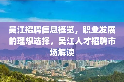 吴江招聘信息概览，职业发展的理想选择，吴江人才招聘市场解读