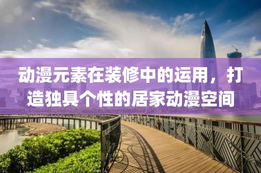 动漫元素在装修中的运用，打造独具个性的居家动漫空间