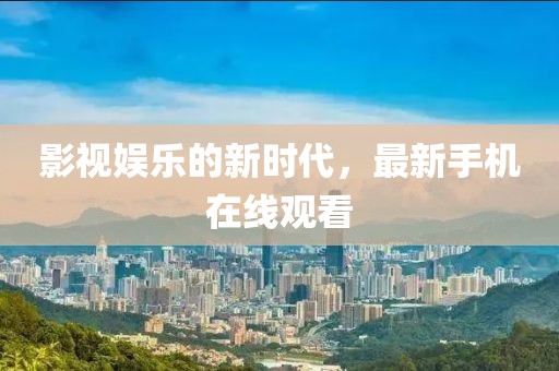 影视娱乐的新时代，最新手机在线观看