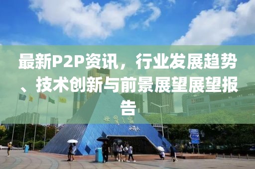 最新P2P资讯，行业发展趋势、技术创新与前景展望展望报告