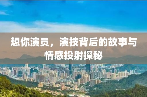 想你演员，演技背后的故事与情感投射探秘