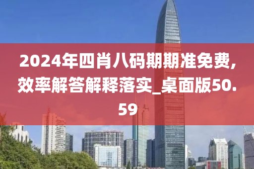 2024年四肖八码期期准免费,效率解答解释落实_桌面版50.59