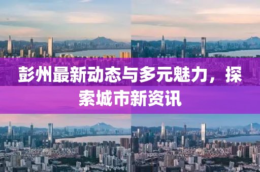 彭州最新动态与多元魅力，探索城市新资讯
