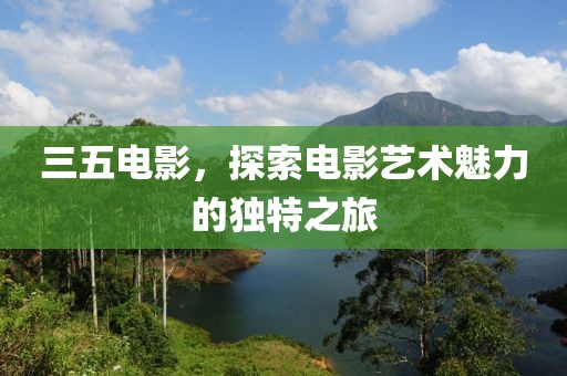 三五电影，探索电影艺术魅力的独特之旅