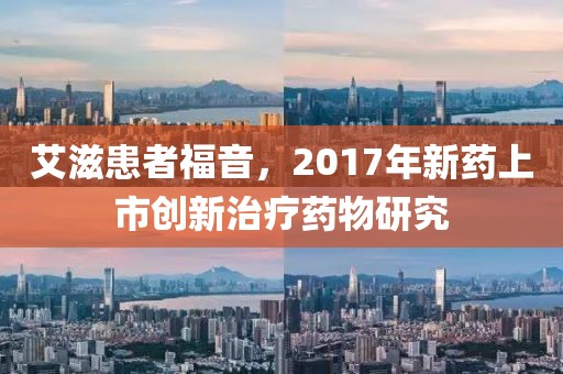 艾滋患者福音，2017年新药上市创新治疗药物研究