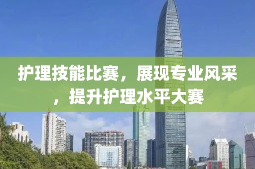 护理技能比赛，展现专业风采，提升护理水平大赛