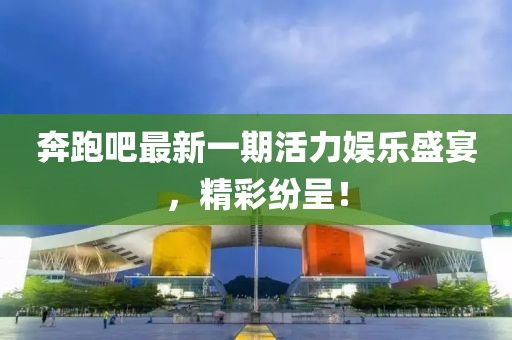 奔跑吧最新一期活力娱乐盛宴，精彩纷呈！