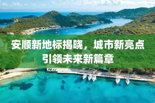安顺新地标揭晓，城市新亮点引领未来新篇章