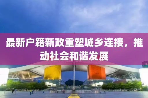 最新户籍新政重塑城乡连接，推动社会和谐发展