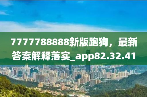 7777788888新版跑狗，最新答案解释落实_app82.32.41