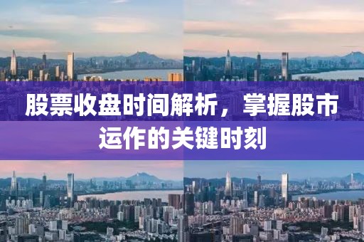 股票收盘时间解析，掌握股市运作的关键时刻