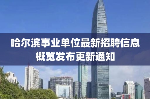 哈尔滨事业单位最新招聘信息概览发布更新通知