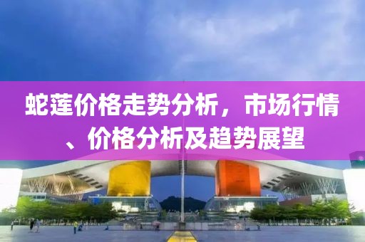 蛇莲价格走势分析，市场行情、价格分析及趋势展望