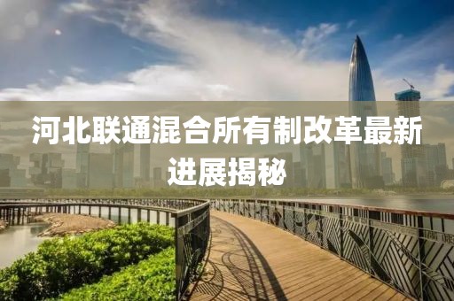 河北联通混合所有制改革最新进展揭秘