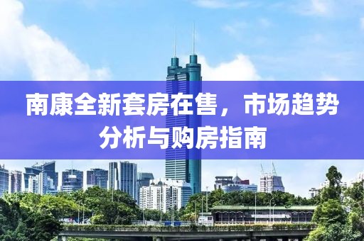 南康全新套房在售，市场趋势分析与购房指南