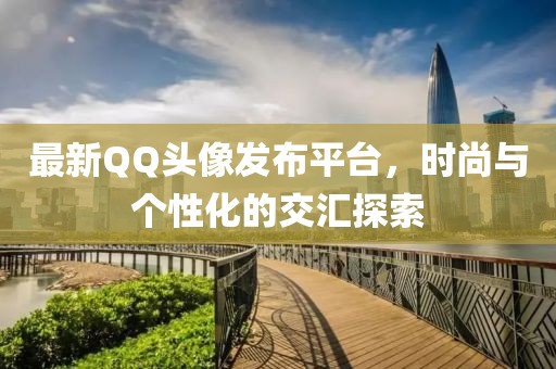 最新QQ头像发布平台，时尚与个性化的交汇探索