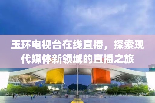 玉环电视台在线直播，探索现代媒体新领域的直播之旅