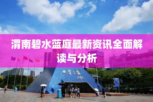 渭南碧水蓝庭最新资讯全面解读与分析