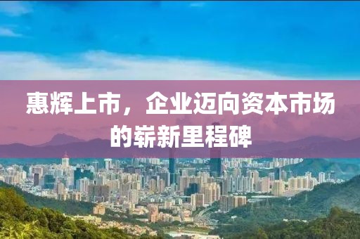 惠辉上市，企业迈向资本市场的崭新里程碑