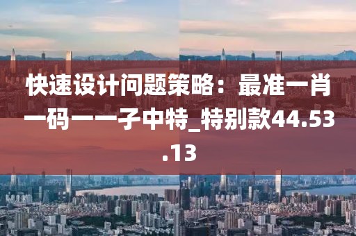 快速设计问题策略：最准一肖一码一一孑中特_特别款44.53.13