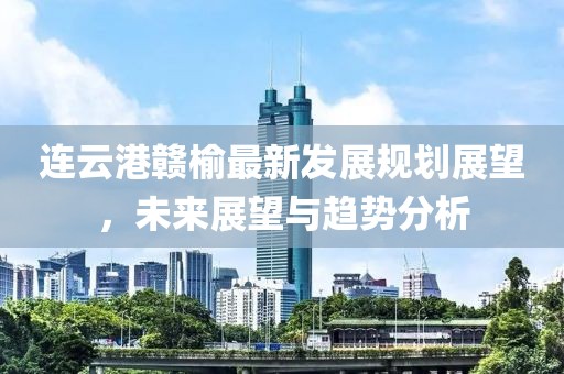 连云港赣榆最新发展规划展望，未来展望与趋势分析