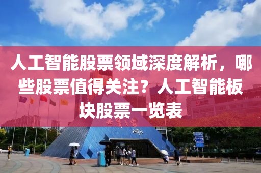 人工智能股票领域深度解析，哪些股票值得关注？人工智能板块股票一览表
