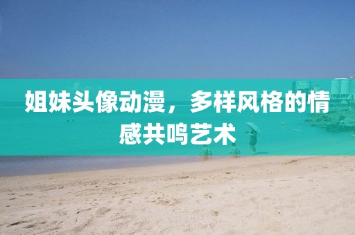 姐妹头像动漫，多样风格的情感共鸣艺术