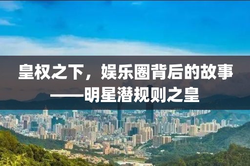 皇权之下，娱乐圈背后的故事——明星潜规则之皇
