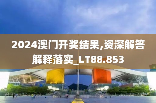 2024澳门开奖结果,资深解答解释落实_LT88.853