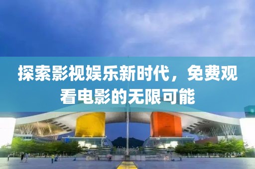 探索影视娱乐新时代，免费观看电影的无限可能