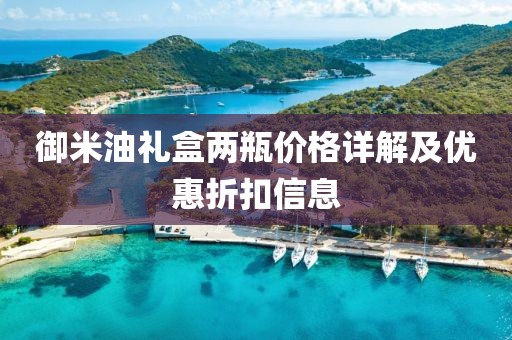 御米油礼盒两瓶价格详解及优惠折扣信息