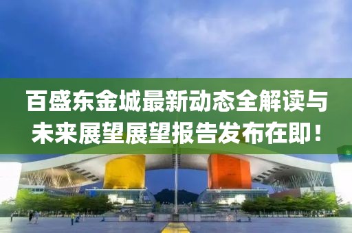 百盛东金城最新动态全解读与未来展望展望报告发布在即！